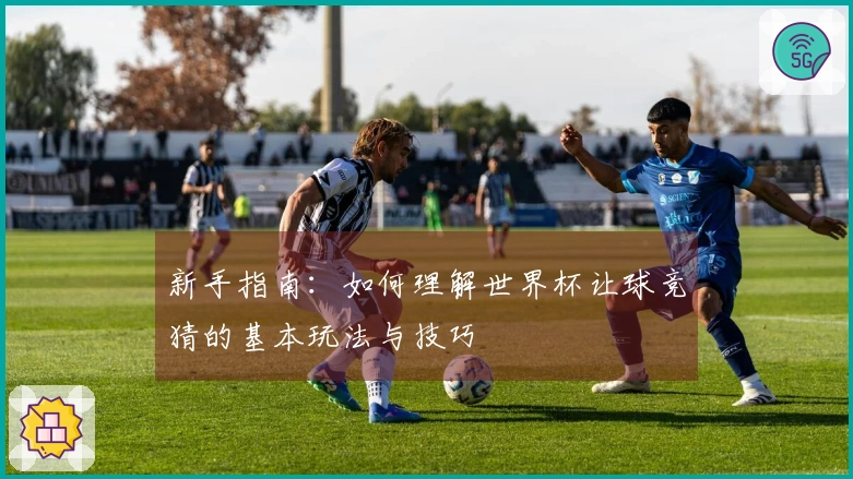 新手指南：如何理解世界杯让球竞猜的基本玩法与技巧