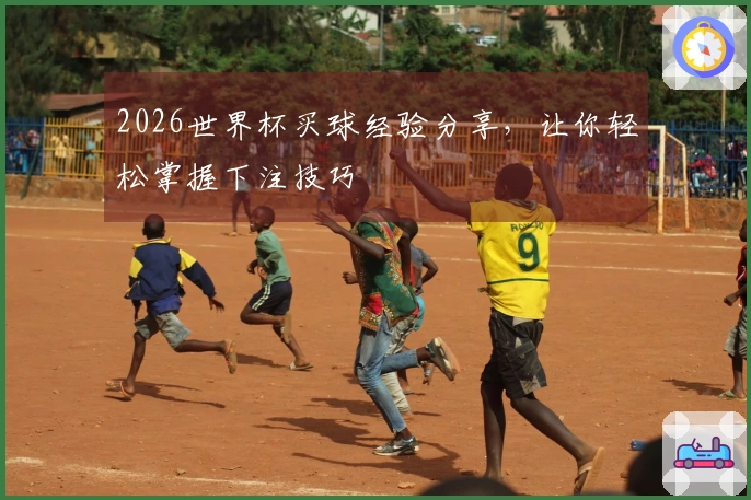2026世界杯买球经验分享，让你轻松掌握下注技巧