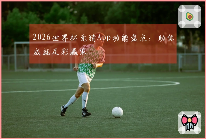 2026世界杯竞猜App功能盘点，助你成就足彩赢家