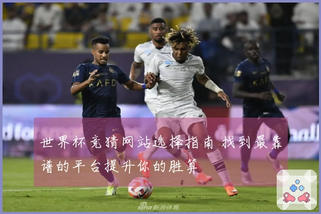世界杯竞猜网站选择指南 找到最靠谱的平台提升你的胜算