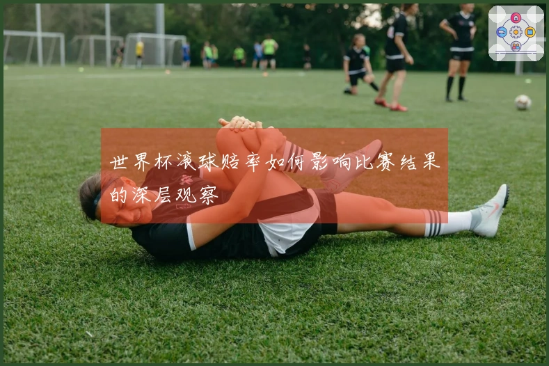 世界杯滚球赔率如何影响比赛结果的深层观察