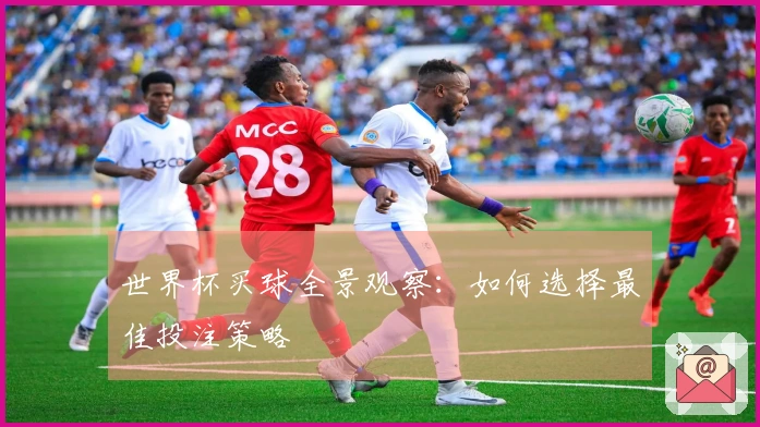 世界杯买球全景观察：如何选择最佳投注策略