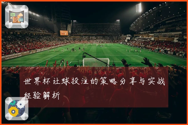 世界杯让球投注的策略分享与实战经验解析