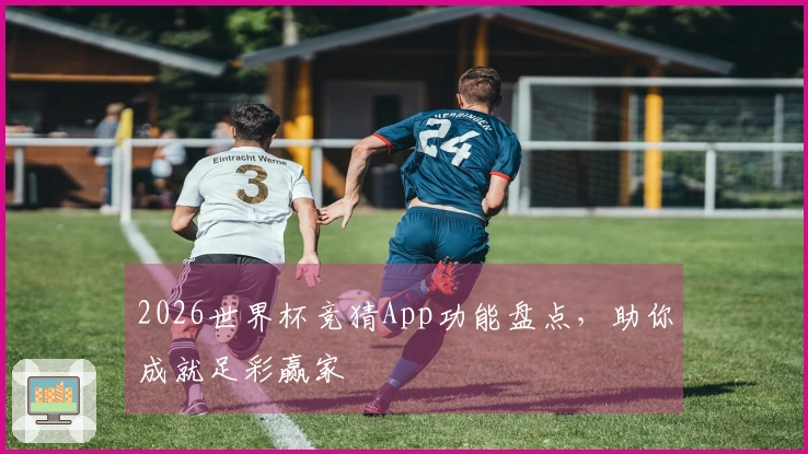 2026世界杯竞猜App功能盘点，助你成就足彩赢家