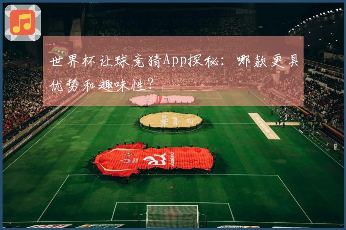 世界杯让球竞猜App探秘：哪款更具优势和趣味性？