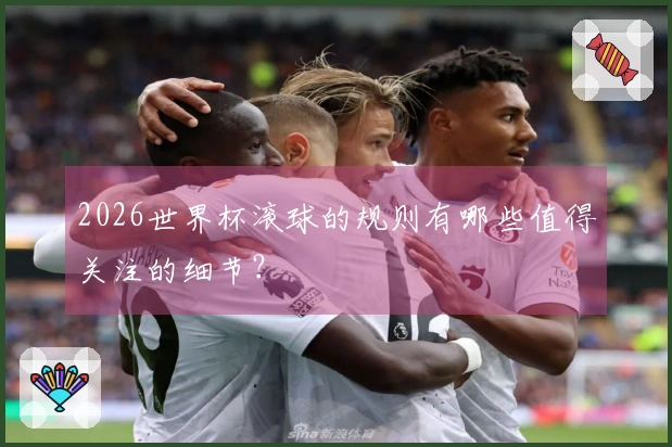 2026世界杯滚球的规则有哪些值得关注的细节？