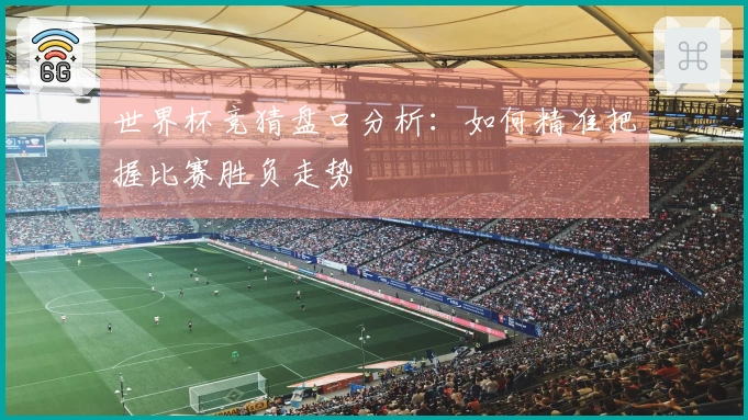 世界杯竞猜盘口分析：如何精准把握比赛胜负走势