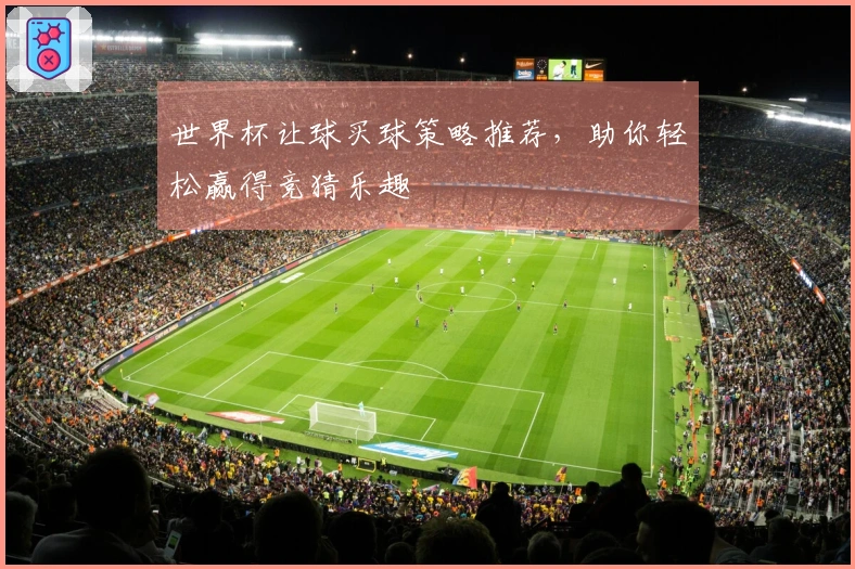 世界杯让球买球策略推荐，助你轻松赢得竞猜乐趣